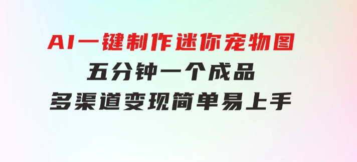 AI一键制作迷你宠物图，五分钟一个成品，多渠道变现，简单易上手-巨丰资源网