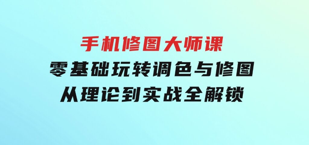 手机修图大师课：零基础玩转调色与修图，从理论到实战全解锁-巨丰资源网