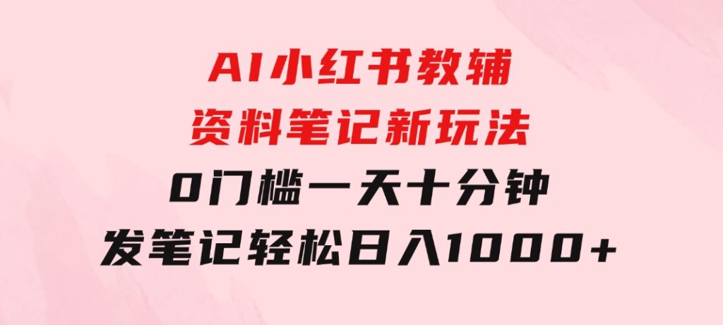 AI小红书教辅资料笔记新玩法，0门槛，一天十分钟发笔记轻松日入1000+-巨丰资源网