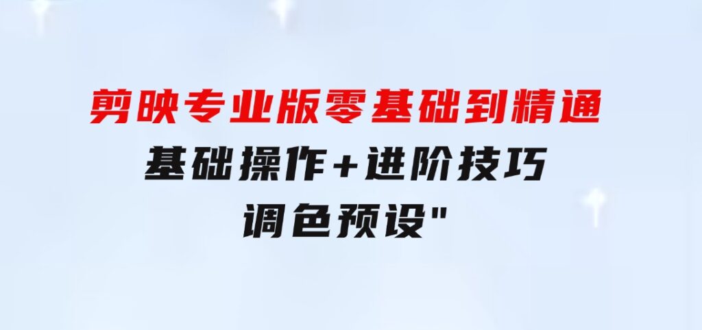 剪映专业版零基础到精通：基础操作+进阶技巧+调色预设”-巨丰资源网