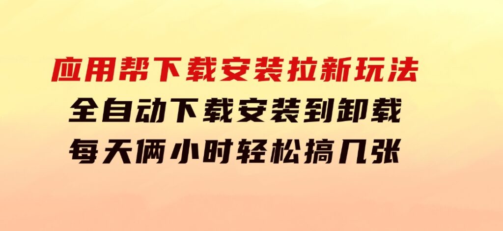 应用帮下载安装拉新玩法全自动下载安装到卸载每天俩小时轻松搞几张-巨丰资源网