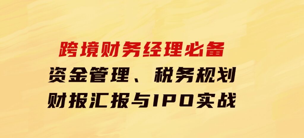 跨境财务经理必备：资金管理、税务规划、财报汇报与IPO实战-巨丰资源网