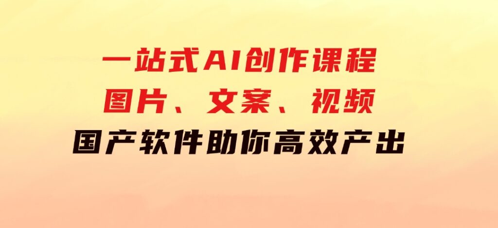 一站式AI创作课程：图片、文案、视频，国产软件助你高效产出-巨丰资源网