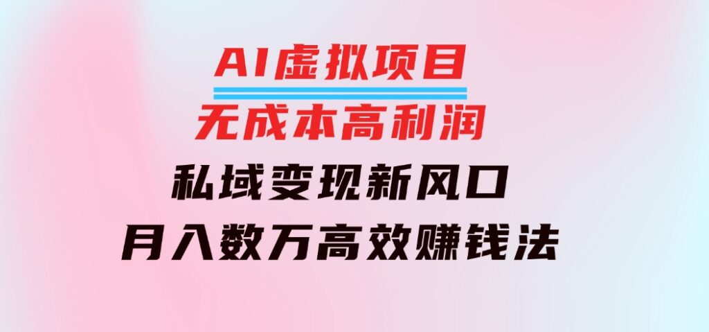 AI虚拟项目：无成本高利润，私域变现新风口，月入数万高效赚钱法-巨丰资源网