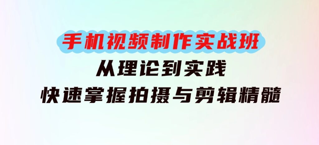 手机视频制作实战班：从理论到实践，快速掌握拍摄与剪辑精髓-巨丰资源网