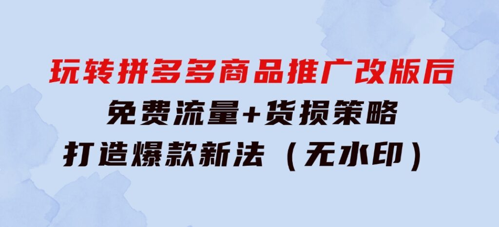 玩转拼多多：商品推广改版后，免费流量+货损策略打造爆款新法（无水印）-巨丰资源网