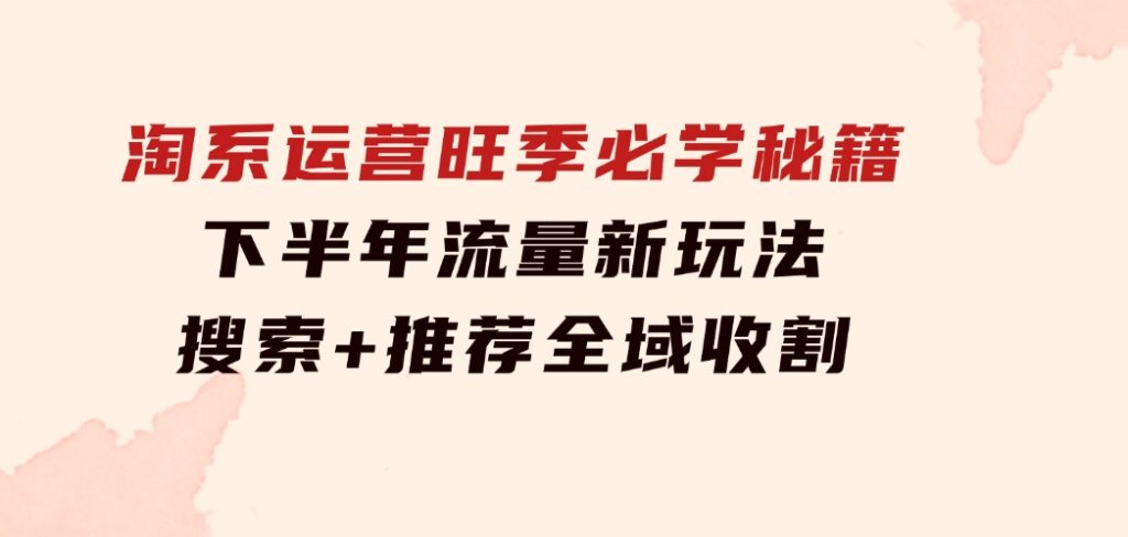 淘系运营旺季必学秘籍：下半年流量新玩法：搜索+推荐全域收割（无水印）-巨丰资源网