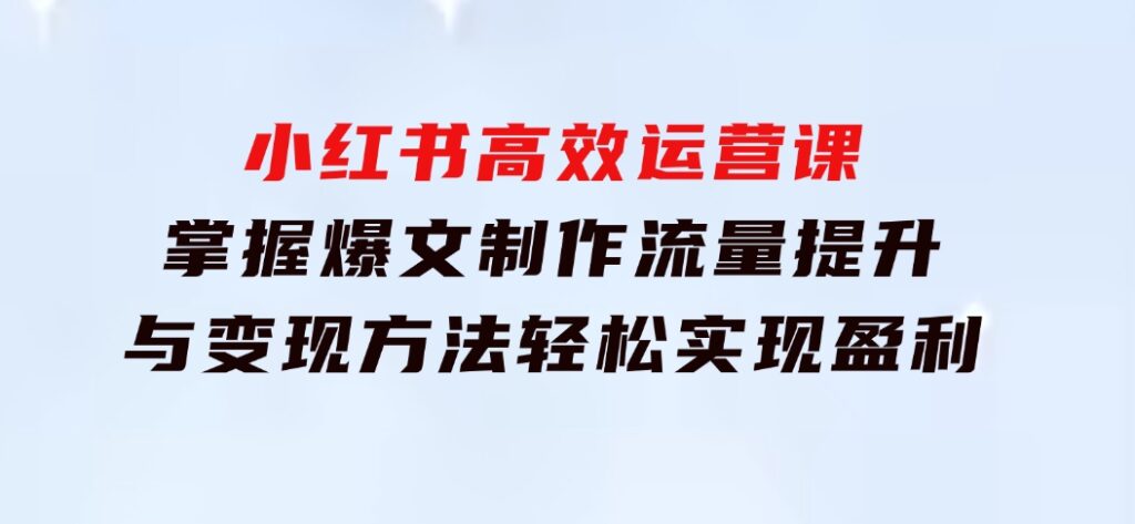 小红书高效运营课：掌握爆文制作、流量提升与变现方法，轻松实现盈利-巨丰资源网