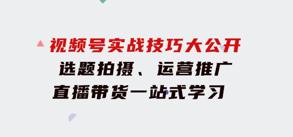 视频号实战技巧大公开：选题拍摄、运营推广、直播带货一站式学习(无水印)-巨丰资源网