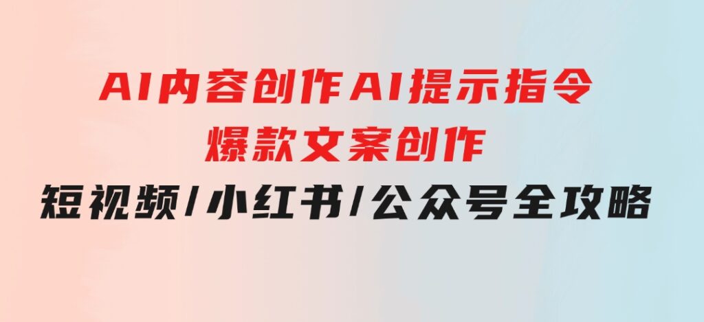 AI内容创作：AI提示指令+爆款文案创作，短视频/小红书/公众号全攻略-巨丰资源网