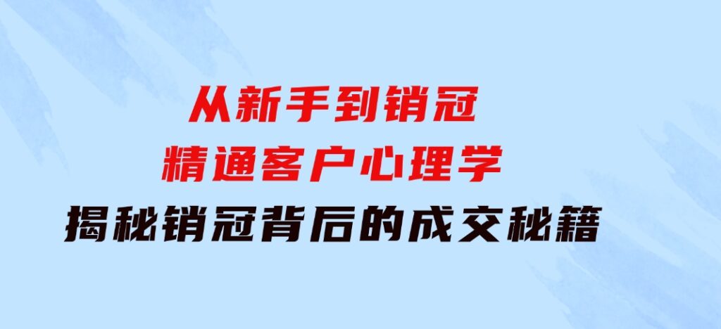 从新手到销冠：精通客户心理学，揭秘销冠背后的成交秘籍-巨丰资源网