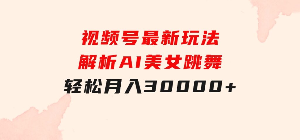 视频号最新玩法解析AI美女跳舞，轻松月入30000+-巨丰资源网