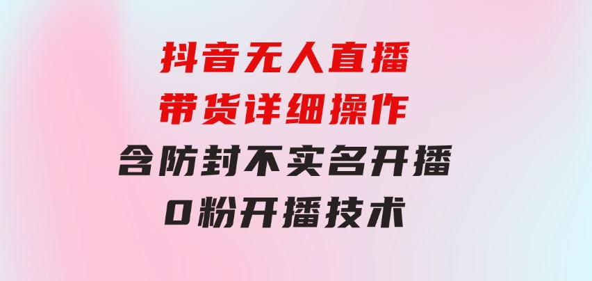 抖音无人直播带货详细操作，含防封、不实名开播、0粉开播技术-巨丰资源网