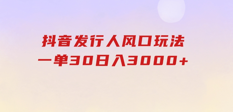 抖音发行人风口玩法，一单30，日入3000+-巨丰资源网