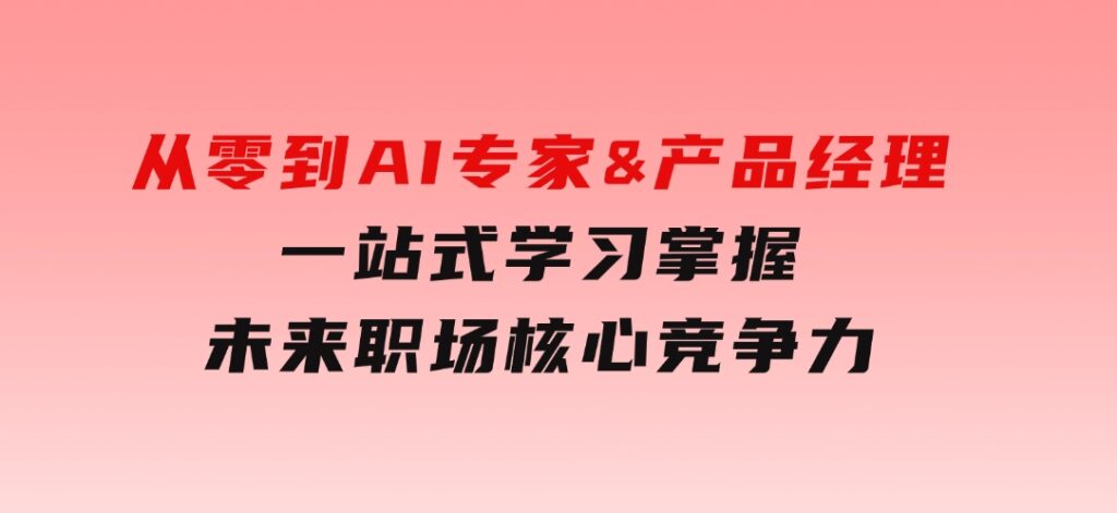 从零到AI专家&产品经理：一站式学习，掌握未来职场核心竞争力-巨丰资源网