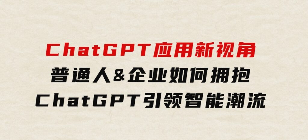 ChatGPT应用新视角：普通人&企业如何拥抱ChatGPT，引领智能潮流-巨丰资源网