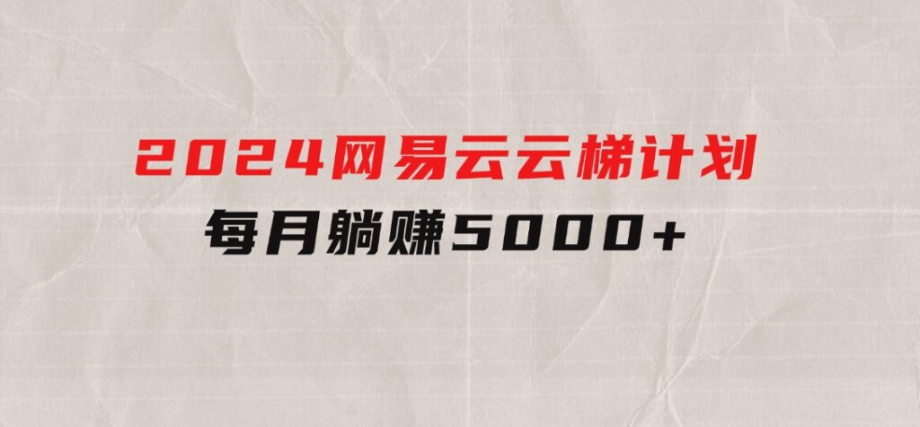 2024网易云云梯计划每月躺赚5000+-巨丰资源网