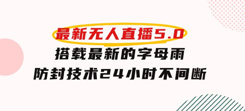 2024年最新无人直播5.0，搭载最新的字母雨防封技术，24小时不间断稳定…-巨丰资源网