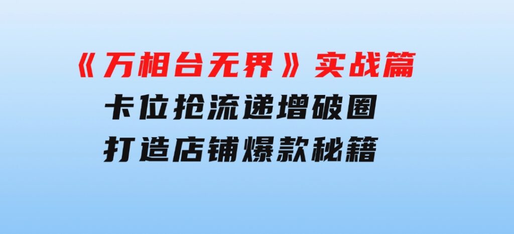 《万相台无界》实战篇：卡位抢流，递增破圈，打造店铺爆款秘籍-无水印-巨丰资源网