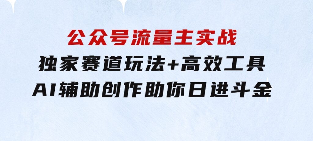 公众号流量主实战：独家赛道玩法+高效工具+AI辅助创作，助你日进斗金-巨丰资源网