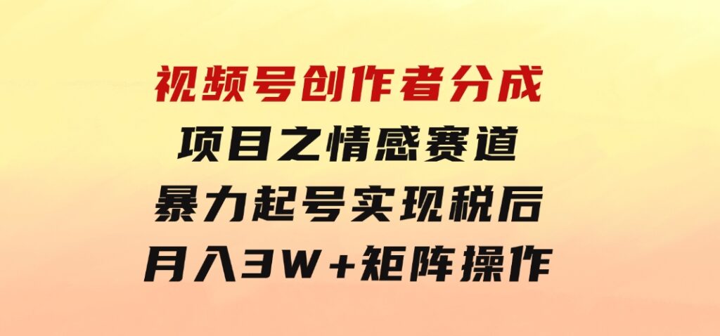 视频号创作者分成项目之情感赛道，暴力起号，实现税后月入3W+矩阵操作-巨丰资源网