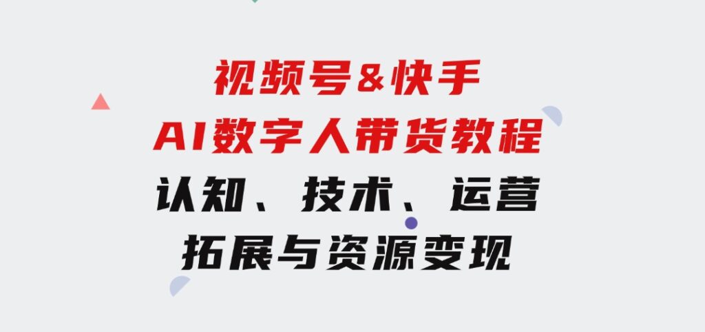 视频号&快手-AI数字人带货教程：认知、技术、运营、拓展与资源变现-巨丰资源网