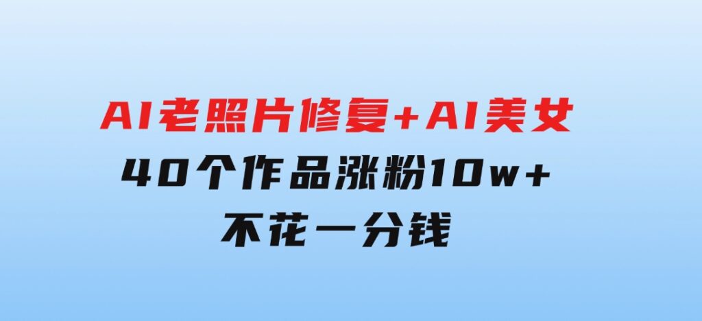 AI老照片修复+AI美女玩法40个作品涨粉10w+不花一分钱使用可灵-巨丰资源网