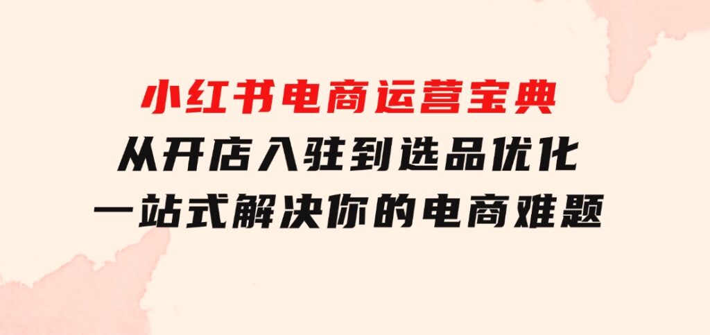 小红书电商运营宝典：从开店入驻到选品优化，一站式解决你的电商难题-巨丰资源网