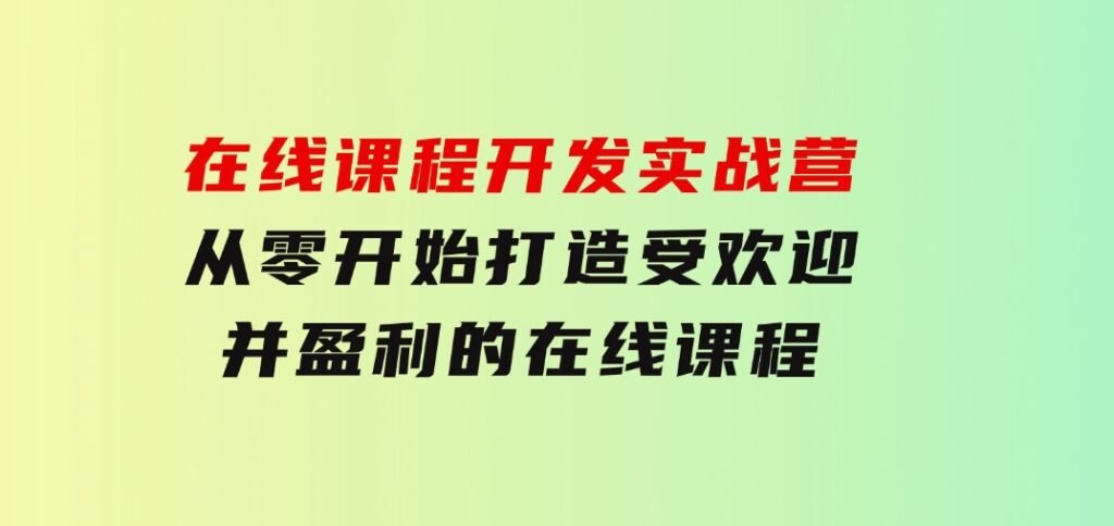 在线课程开发实战营：从零开始，打造受欢迎并盈利的在线课程（更新）-巨丰资源网