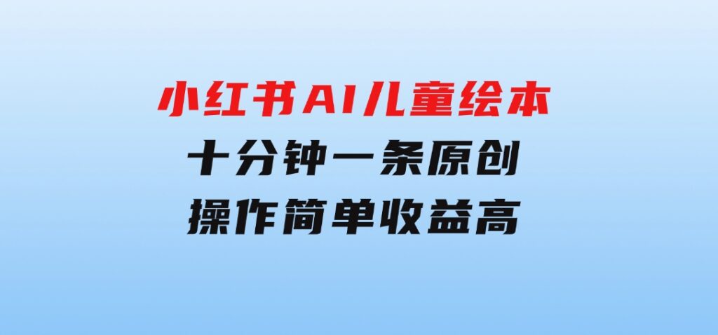 小红书AI儿童绘本，十分钟一条原创，操作简单收益高-巨丰资源网