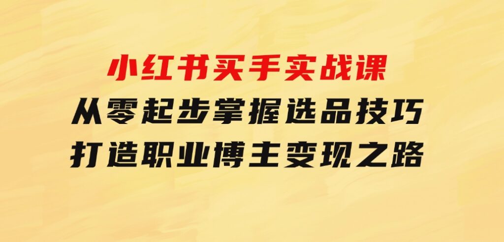 小红书买手实战课：从零起步，掌握选品技巧，打造职业博主变现之路-巨丰资源网