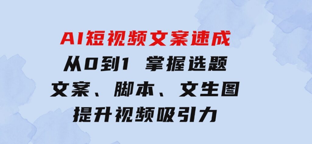 AI短视频文案速成：从0到1掌握选题、文案、脚本、文生图提升视频吸引力-巨丰资源网