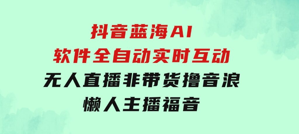 抖音蓝海AI软件全自动实时互动无人直播非带货撸音浪，懒人主播福音-巨丰资源网