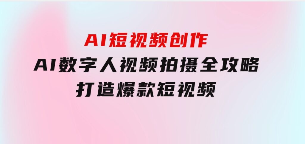 AI短视频创作-AI数字人视频拍摄全攻略，打造爆款短视频-巨丰资源网