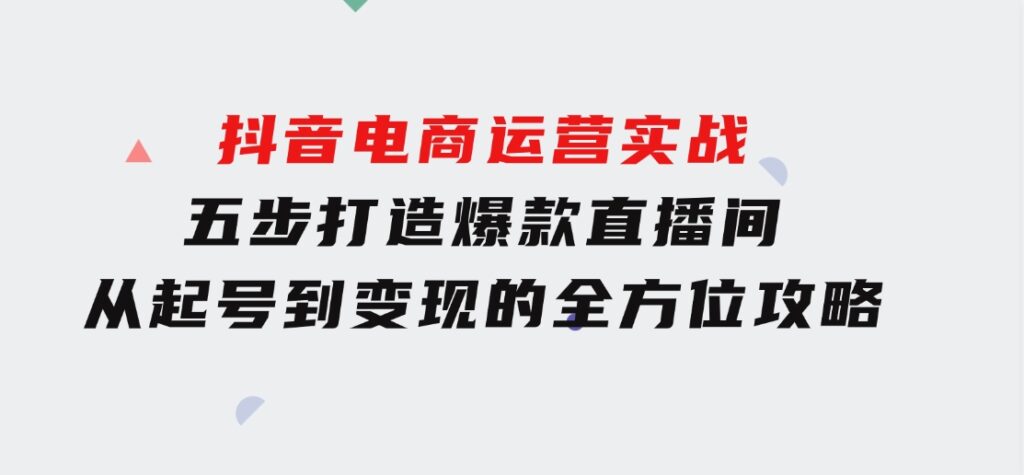 抖音电商运营实战：五步打造爆款直播间，从起号到变现的全方位攻略-巨丰资源网