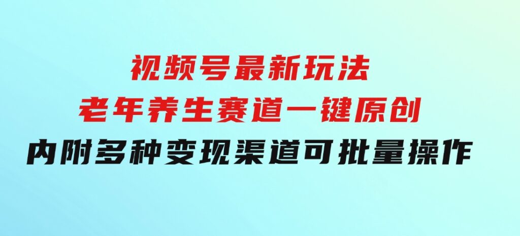 视频号最新玩法，老年养生赛道一键原创，内附多种变现渠道，可批量操作-巨丰资源网