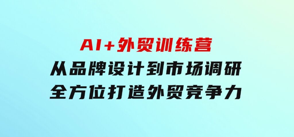 AI+外贸训练营：从品牌设计到市场调研，全方位打造外贸竞争力-巨丰资源网