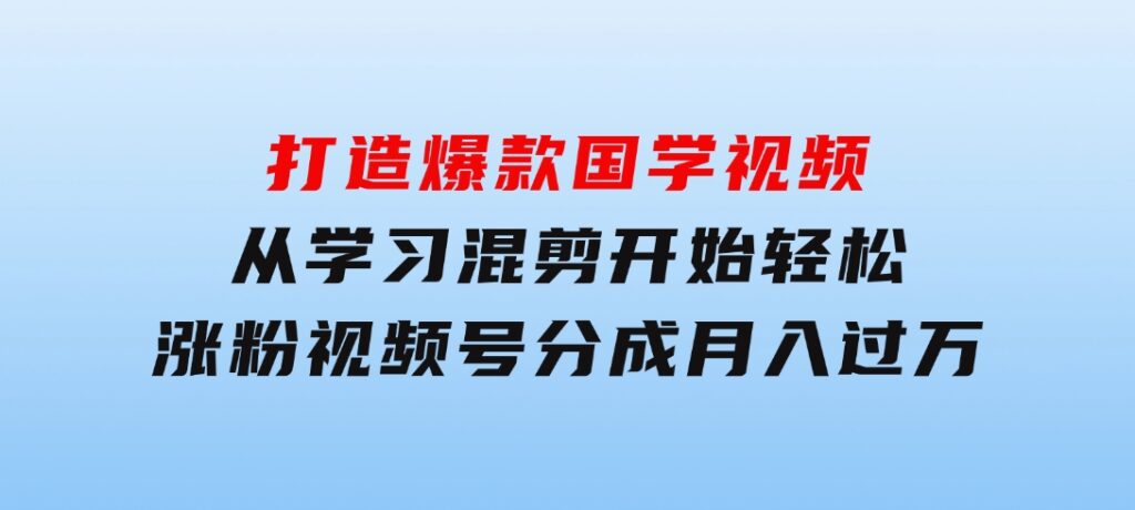 打造爆款国学视频，从学习混剪开始！轻松涨粉，视频号分成月入过万-巨丰资源网