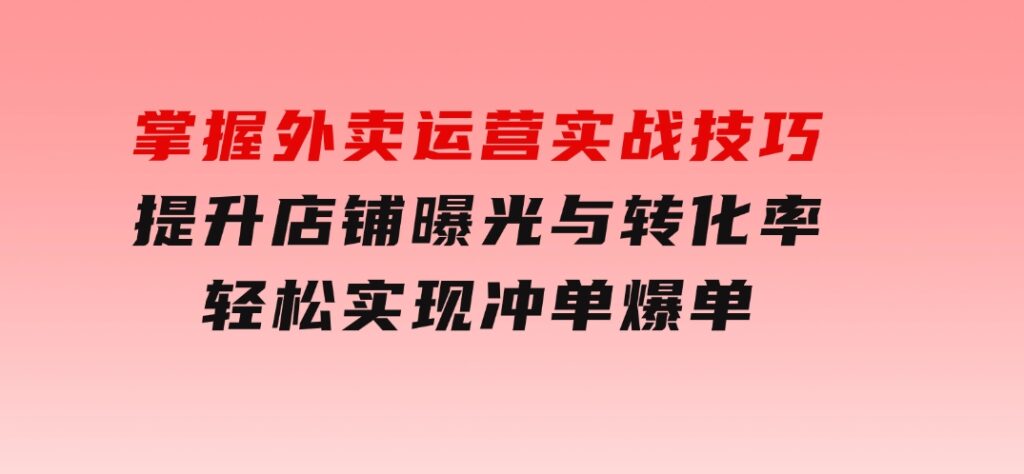 掌握外卖运营实战技巧，提升店铺曝光与转化率，轻松实现冲单爆单-巨丰资源网