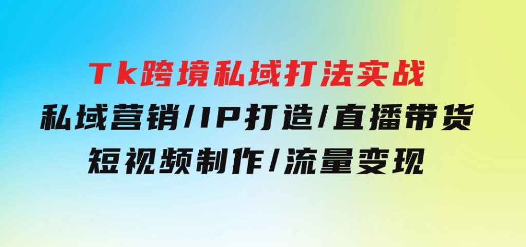 Tk跨境私域打法实战：私域营销/IP打造/直播带货/短视频制作/流量变现-巨丰资源网