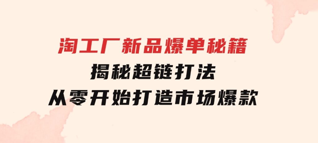 淘工厂新品爆单秘籍：揭秘超链打法，从零开始打造市场爆款-巨丰资源网