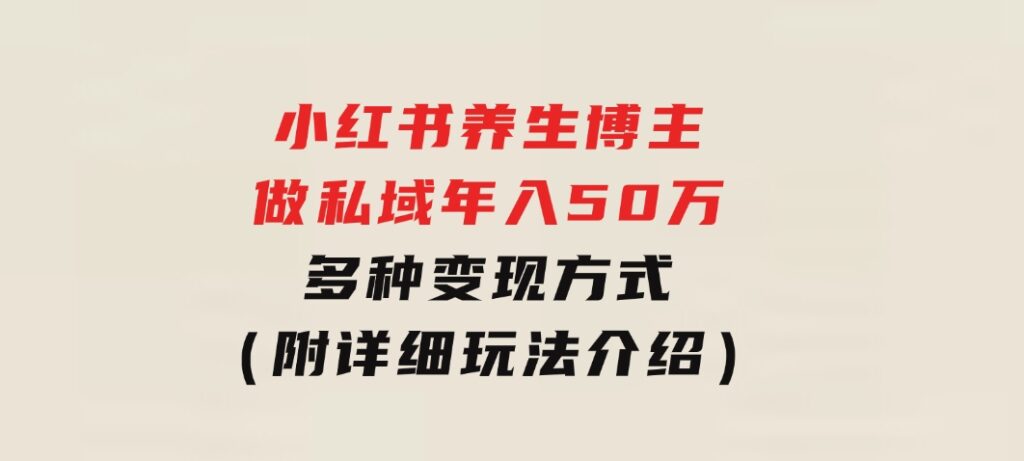 小红书养生博主做私域年入50万，多种变现方式（附详细玩法介绍）-巨丰资源网