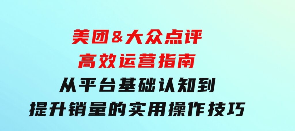 美团&大众点评高效运营指南：从平台基础认知到提升销量的实用操作技巧-巨丰资源网