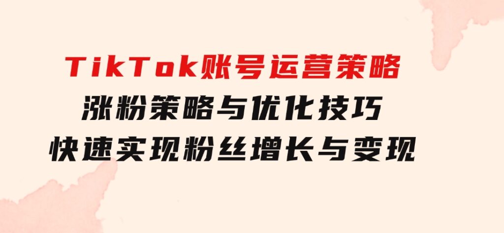 TikTok账号运营策略：涨粉策略与优化技巧，快速实现粉丝增长与变现-巨丰资源网