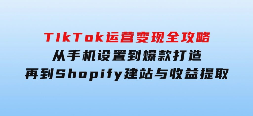 TikTok运营变现全攻略：从手机设置到爆款打造，再到Shopify建站与收益提取-巨丰资源网