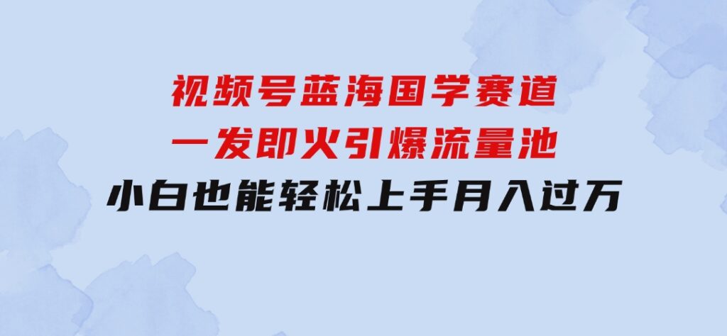 视频号蓝海国学赛道，一发即火，引爆流量池，小白也能轻松上手，月入过万-巨丰资源网