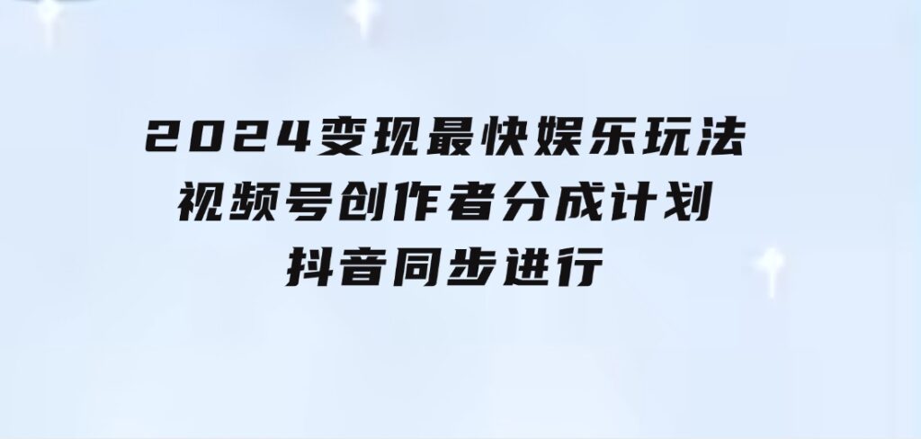 2024变现最快娱乐玩法！视频号创作者分成计划+抖音同步进行！一条视频3-巨丰资源网