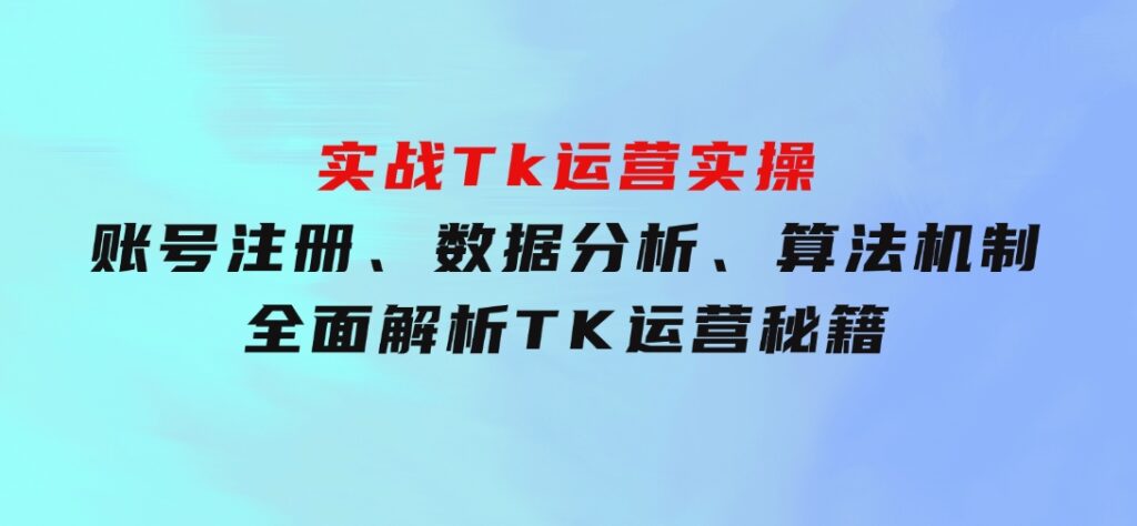 实战Tk运营实操：账号注册、数据分析、算法机制，全面解析TK运营秘籍-巨丰资源网