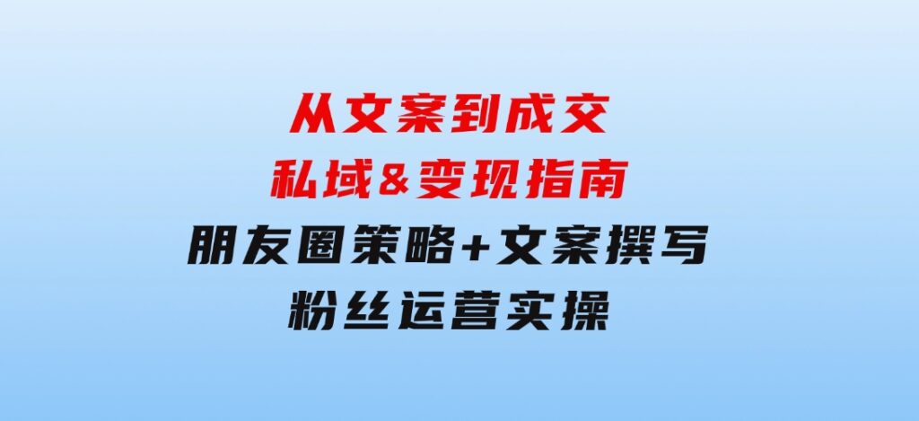 从文案到成交，私域&变现指南：朋友圈策略+文案撰写+粉丝运营实操-巨丰资源网