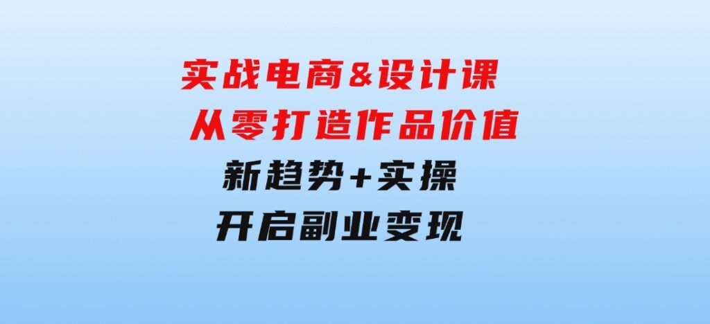 实战电商&设计课，从零打造作品价值，新趋势+实操，开启副业变现-巨丰资源网